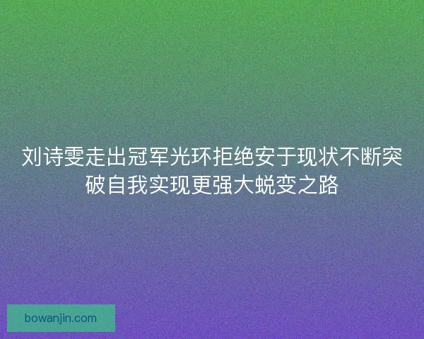 刘诗雯走出冠军光环拒绝安于现状不断突破自我实现更强大蜕变之路