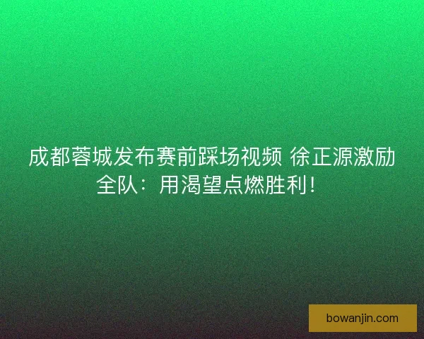 成都蓉城发布赛前踩场视频 徐正源激励全队：用渴望点燃胜利！