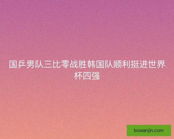 国乒男队三比零战胜韩国队顺利挺进世界杯四强