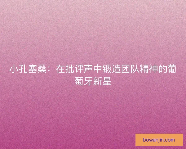 小孔塞桑：在批评声中锻造团队精神的葡萄牙新星