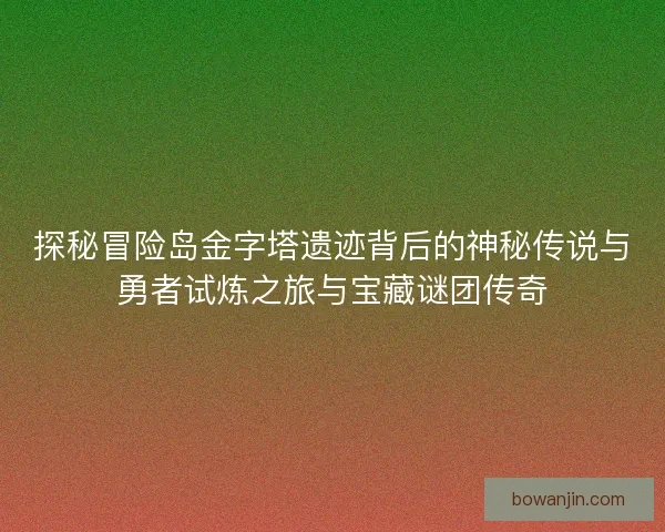 探秘冒险岛金字塔遗迹背后的神秘传说与勇者试炼之旅与宝藏谜团传奇