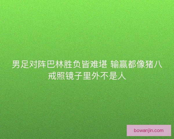 男足对阵巴林胜负皆难堪 输赢都像猪八戒照镜子里外不是人