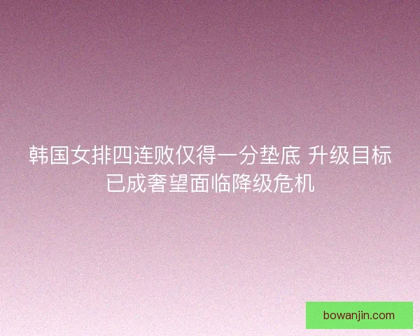 韩国女排四连败仅得一分垫底 升级目标已成奢望面临降级危机