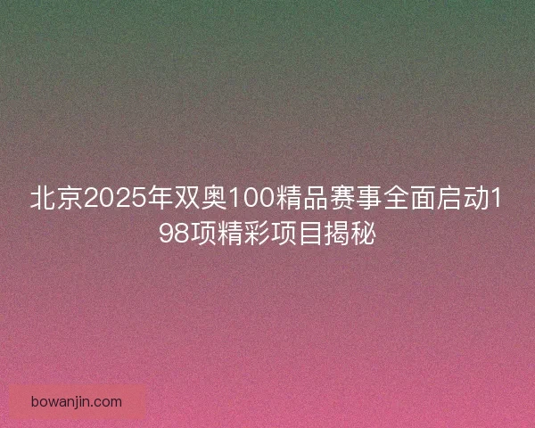 北京2025年双奥100精品赛事全面启动198项精彩项目揭秘