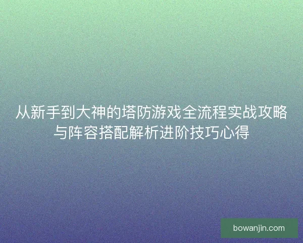 从新手到大神的塔防游戏全流程实战攻略与阵容搭配解析进阶技巧心得