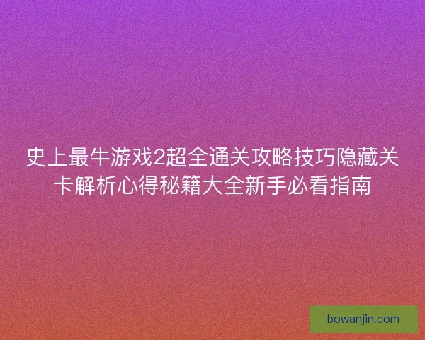 史上最牛游戏2超全通关攻略技巧隐藏关卡解析心得秘籍大全新手必看指南