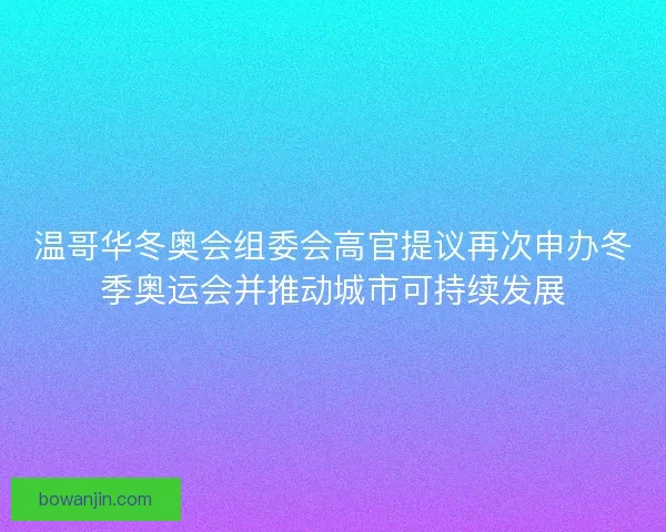温哥华冬奥会组委会高官提议再次申办冬季奥运会并推动城市可持续发展