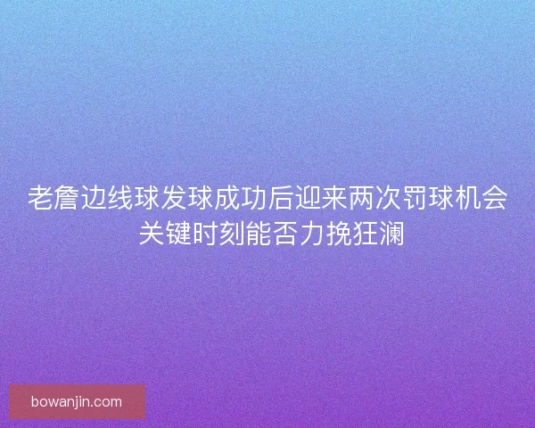 老詹边线球发球成功后迎来两次罚球机会 关键时刻能否力挽狂澜