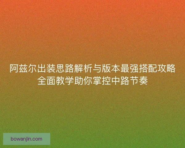 阿兹尔出装思路解析与版本最强搭配攻略全面教学助你掌控中路节奏
